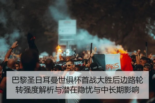 巴黎圣日耳曼世俱杯首战大胜后边路轮转强度解析与潜在隐忧与中长期影响