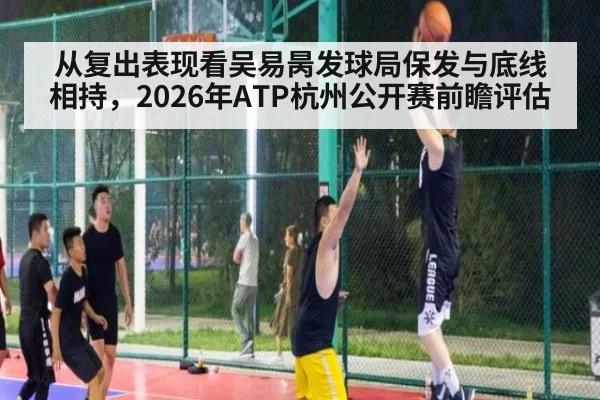 从复出表现看吴易昺发球局保发与底线相持，2026年ATP杭州公开赛前瞻评估